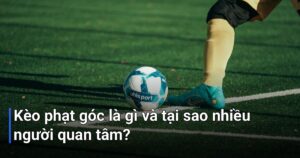 Kèo phạt góc là gì và tại sao nhiều người quan tâm?