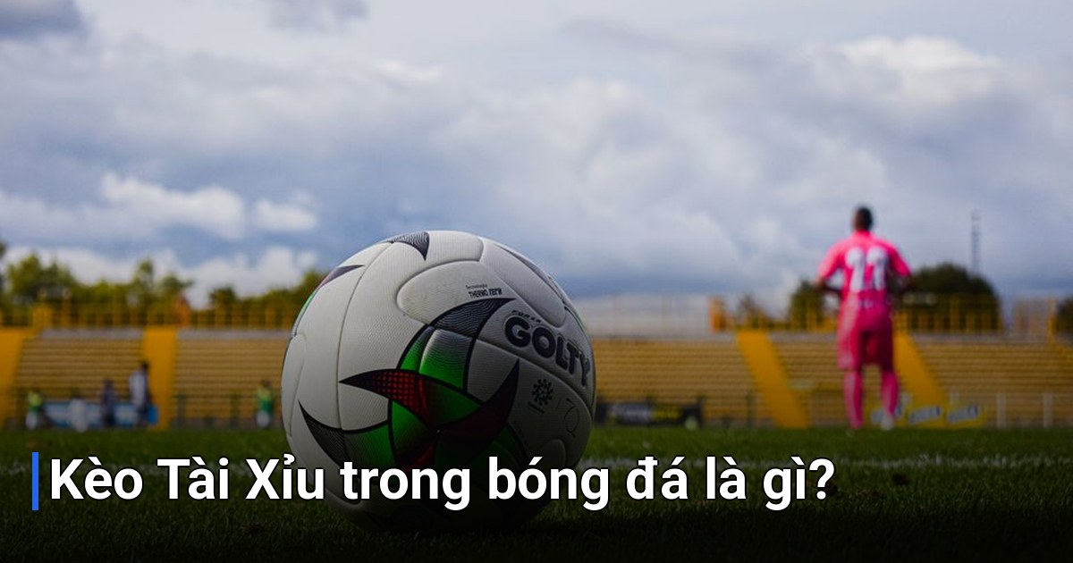 Kèo Tài Xỉu trong bóng đá là gì?
