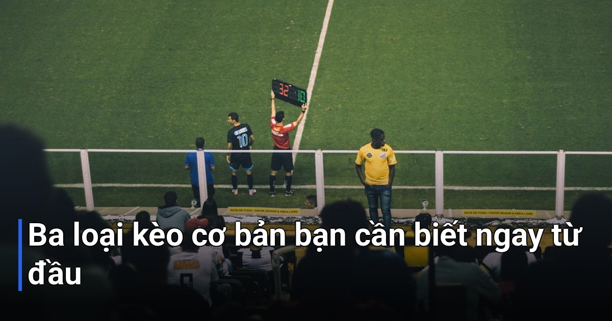 Ba loại kèo cơ bản bạn cần biết ngay từ đầu