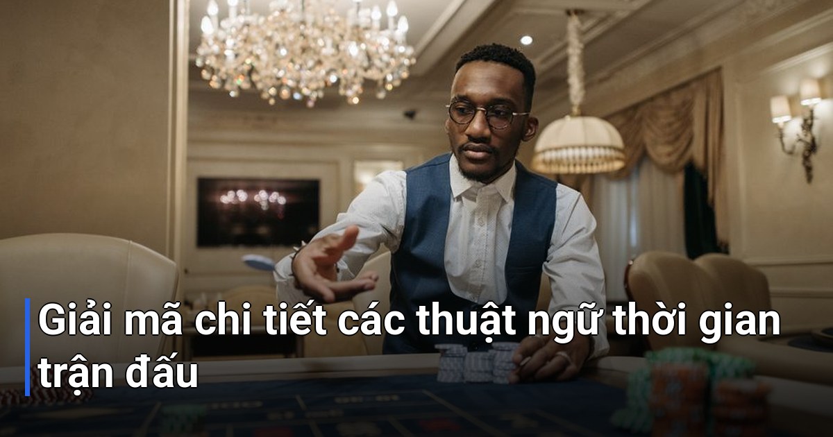Giải mã chi tiết các thuật ngữ thời gian trận đấu